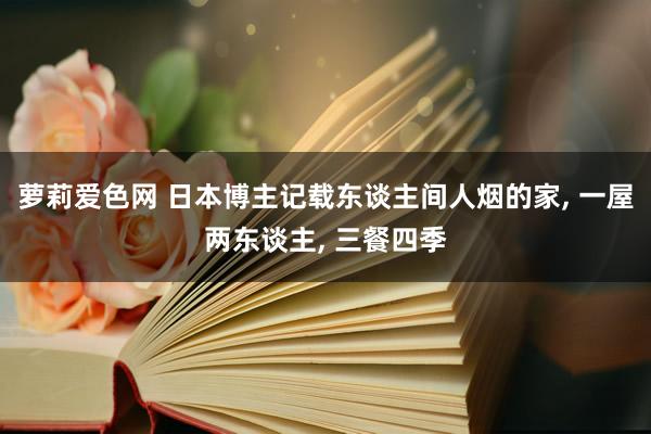 萝莉爱色网 日本博主记载东谈主间人烟的家, 一屋两东谈主, 三餐四季