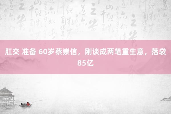 肛交 准备 60岁蔡崇信，刚谈成两笔重生意，落袋85亿