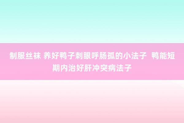 制服丝袜 养好鸭子刺眼呼肠孤的小法子  鸭能短期内治好肝冲突病法子