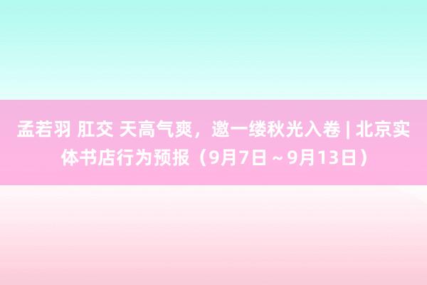 孟若羽 肛交 天高气爽，邀一缕秋光入卷 | 北京实体书店行为预报（9月7日～9月13日）