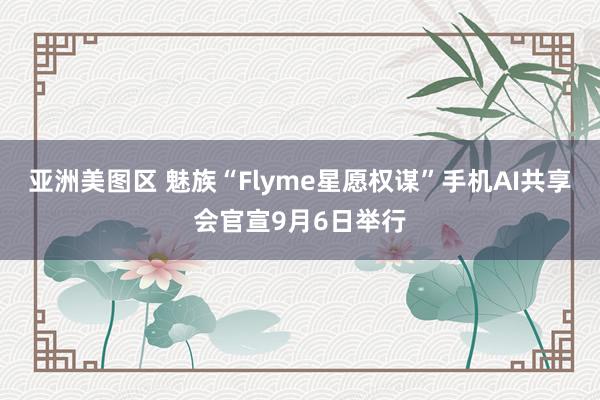 亚洲美图区 魅族“Flyme星愿权谋”手机AI共享会官宣9月6日举行