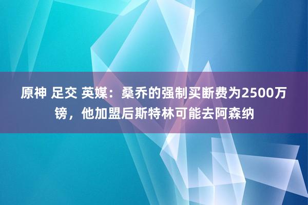 原神 足交 英媒：桑乔的强制买断费为2500万镑，他加盟后斯特林可能去阿森纳