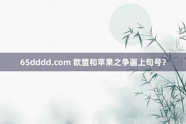 65dddd.com 欧盟和苹果之争画上句号？