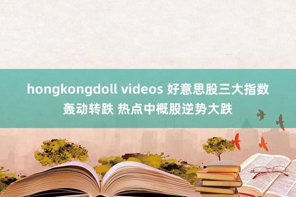 hongkongdoll videos 好意思股三大指数轰动转跌 热点中概股逆势大跌