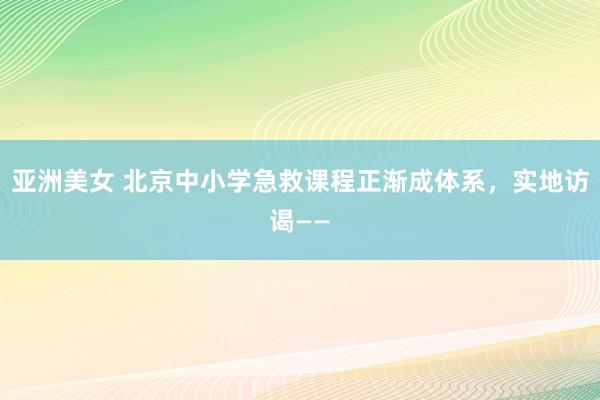 亚洲美女 北京中小学急救课程正渐成体系，实地访谒——