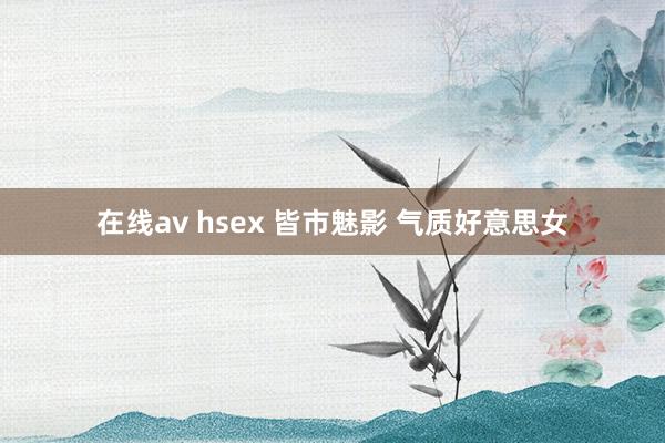 在线av hsex 皆市魅影 气质好意思女