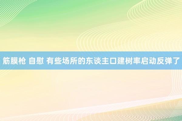 筋膜枪 自慰 有些场所的东谈主口建树率启动反弹了