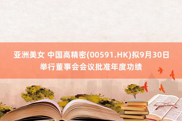 亚洲美女 中国高精密(00591.HK)拟9月30日举行董事会会议批准年度功绩