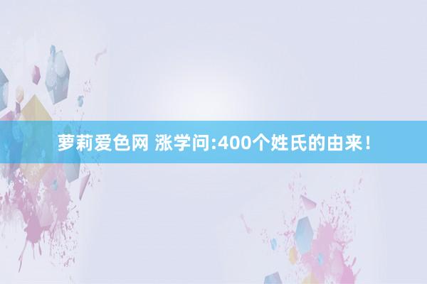 萝莉爱色网 涨学问:400个姓氏的由来！