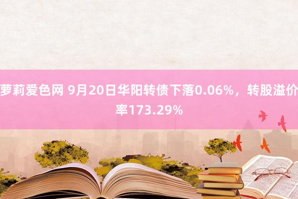 萝莉爱色网 9月20日华阳转债下落0.06%，转股溢价率173.29%