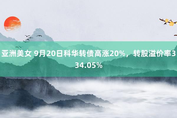 亚洲美女 9月20日科华转债高涨20%，转股溢价率334.05%