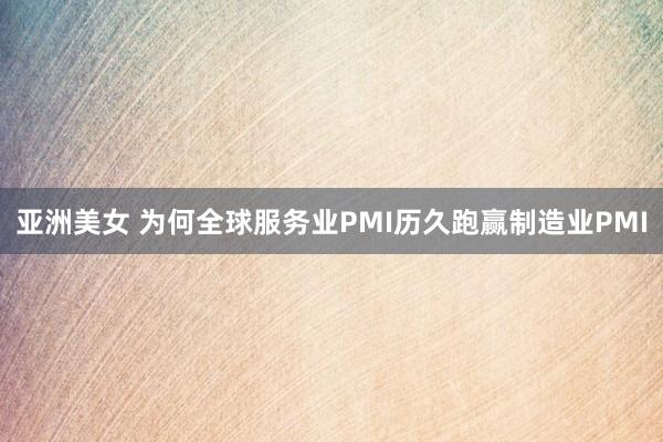 亚洲美女 为何全球服务业PMI历久跑赢制造业PMI