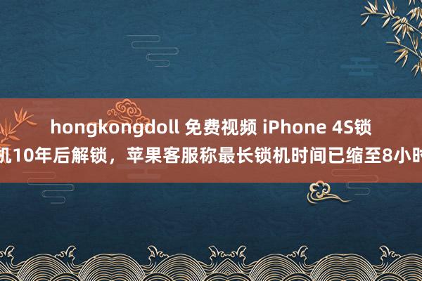 hongkongdoll 免费视频 iPhone 4S锁机10年后解锁，苹果客服称最长锁机时间已缩至8小时