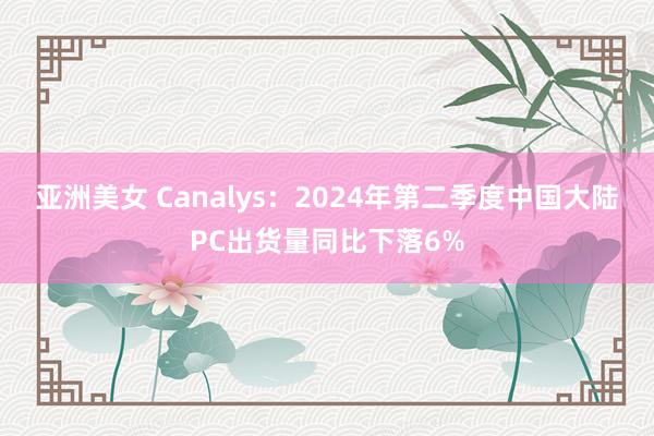 亚洲美女 Canalys：2024年第二季度中国大陆PC出货量同比下落6%