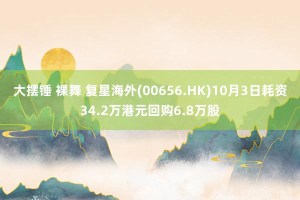 大摆锤 裸舞 复星海外(00656.HK)10月3日耗资34.2万港元回购6.8万股