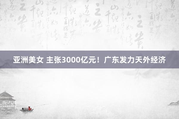 亚洲美女 主张3000亿元！广东发力天外经济