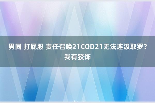 男同 打屁股 责任召唤21COD21无法连汲取罗？我有狡饰