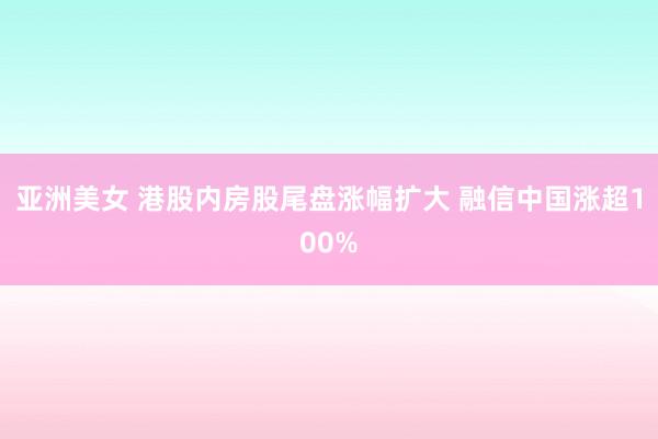 亚洲美女 港股内房股尾盘涨幅扩大 融信中国涨超100%