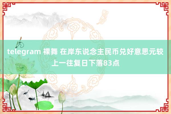 telegram 裸舞 在岸东说念主民币兑好意思元较上一往复日下落83点