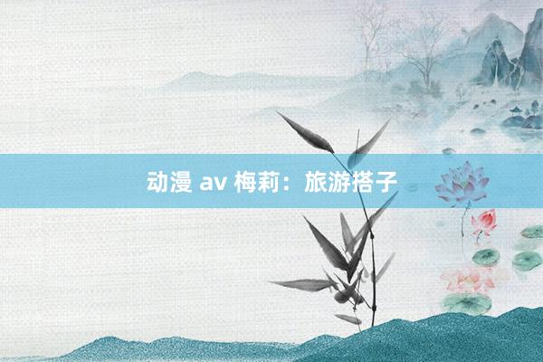 动漫 av 梅莉：旅游搭子