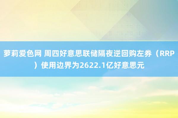 萝莉爱色网 周四好意思联储隔夜逆回购左券（RRP）使用边界为2622.1亿好意思元