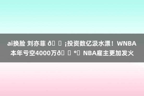 ai换脸 刘亦菲 😡投资数亿汲水漂！WNBA本年亏空4000万💰️NBA雇主更加发火