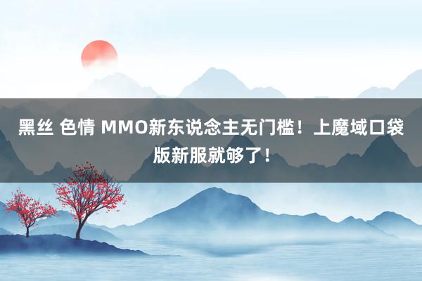 黑丝 色情 MMO新东说念主无门槛！上魔域口袋版新服就够了！