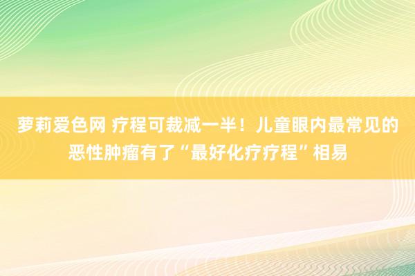 萝莉爱色网 疗程可裁减一半！儿童眼内最常见的恶性肿瘤有了“最好化疗疗程”相易