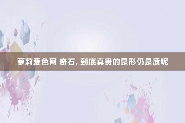 萝莉爱色网 奇石， 到底真贵的是形仍是质呢