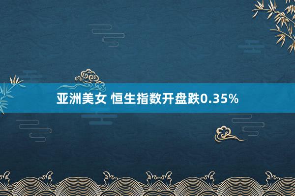 亚洲美女 恒生指数开盘跌0.35%