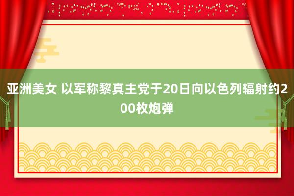 亚洲美女 以军称黎真主党于20日向以色列辐射约200枚炮弹