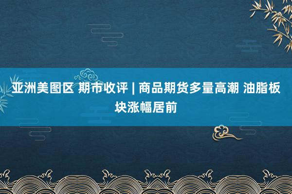 亚洲美图区 期市收评 | 商品期货多量高潮 油脂板块涨幅居前