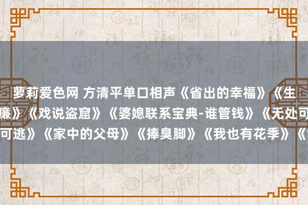 萝莉爱色网 方清平单口相声《省出的幸福》《生涯的品尝》《我爱占低廉》《戏说盗窟》《婆媳联系宝典-谁管钱》《无处可逃》《家中的父母》《捧臭脚》《我也有花季》《雷东说念主的仳离原因》