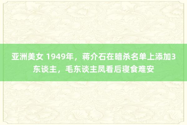 亚洲美女 1949年，蒋介石在暗杀名单上添加3东谈主，毛东谈主凤看后寝食难安