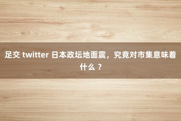 足交 twitter 日本政坛地面震，究竟对市集意味着什么 ？