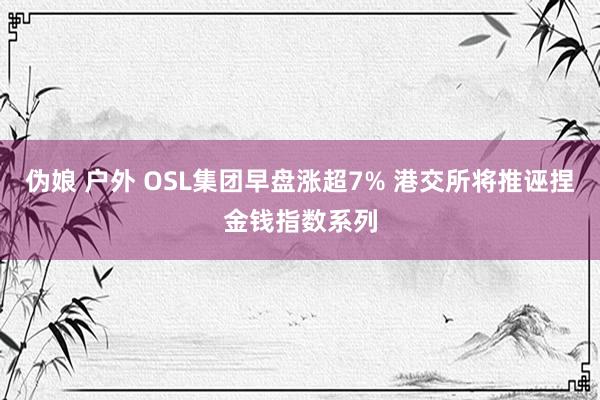 伪娘 户外 OSL集团早盘涨超7% 港交所将推诬捏金钱指数系列