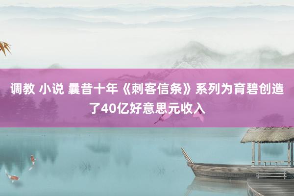 调教 小说 曩昔十年《刺客信条》系列为育碧创造了40亿好意思元收入