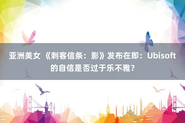 亚洲美女 《刺客信条：影》发布在即：Ubisoft的自信是否过于乐不雅？