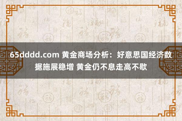 65dddd.com 黄金商场分析：好意思国经济数据施展稳增 黄金仍不息走高不歇