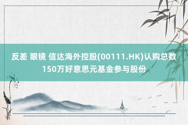 反差 眼镜 信达海外控股(00111.HK)认购总数150万好意思元基金参与股份