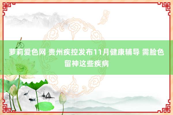 萝莉爱色网 贵州疾控发布11月健康辅导 需脸色留神这些疾病