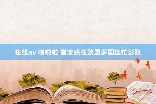 在线av 啪啪啦 禽流感在欧盟多国连忙彭胀