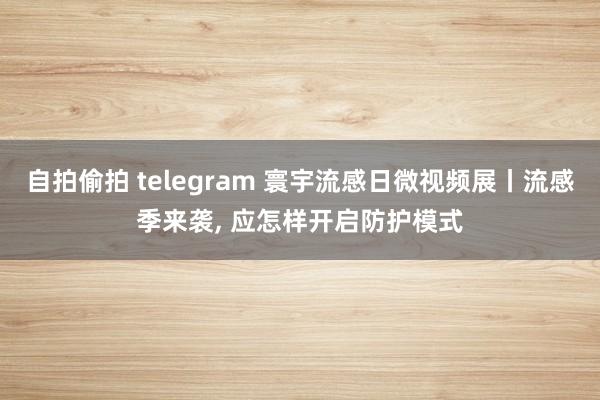 自拍偷拍 telegram 寰宇流感日微视频展丨流感季来袭， 应怎样开启防护模式