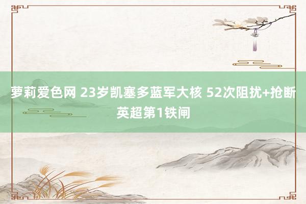 萝莉爱色网 23岁凯塞多蓝军大核 52次阻扰+抢断英超第1铁闸