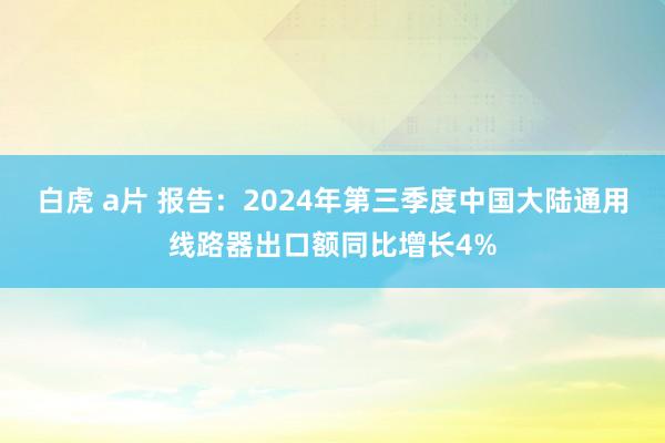 白虎 a片 报告：2024年第三季度中国大陆通用线路器出口额同比增长4%