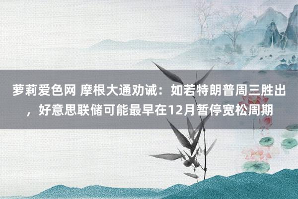 萝莉爱色网 摩根大通劝诫：如若特朗普周三胜出，好意思联储可能最早在12月暂停宽松周期