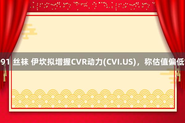 91 丝袜 伊坎拟增握CVR动力(CVI.US)，称估值偏低