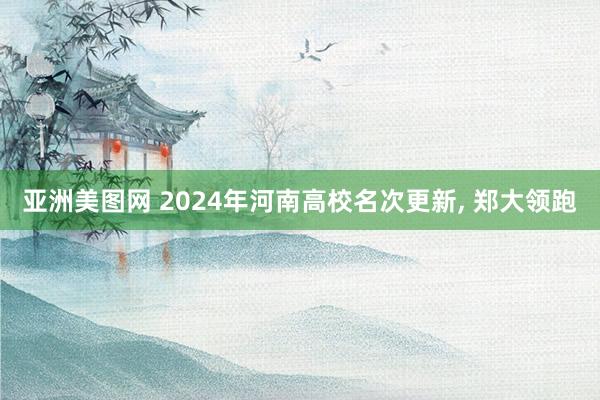 亚洲美图网 2024年河南高校名次更新， 郑大领跑