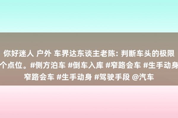 你好迷人 户外 车界达东谈主老陈: 判断车头的极限距离，就记着这五个点位。#侧方泊车 #倒车入库 #窄路会车 #生手动身 #驾驶手段 @汽车