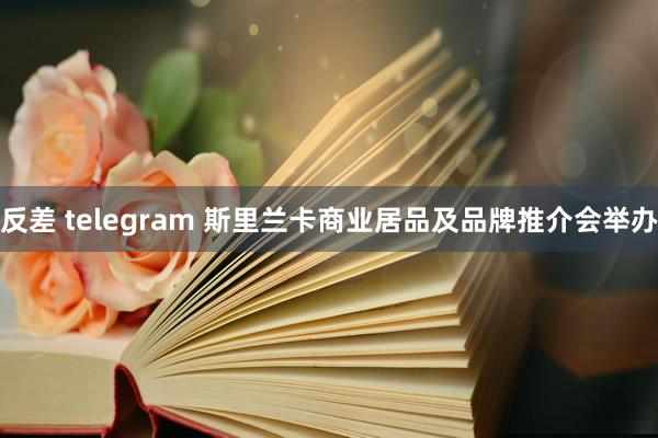 反差 telegram 斯里兰卡商业居品及品牌推介会举办